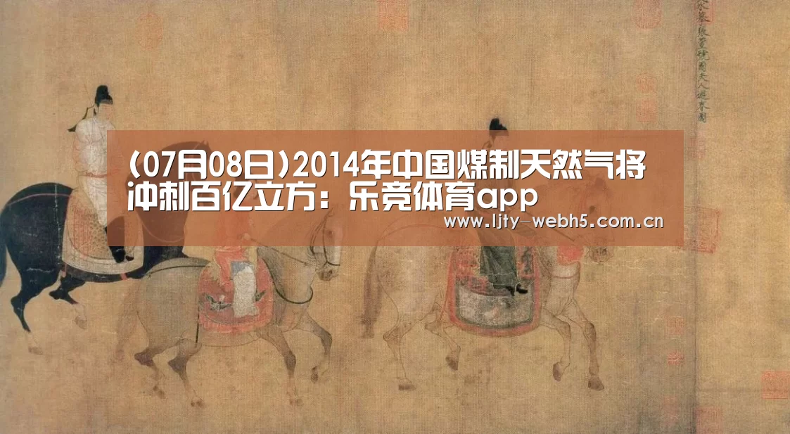 (07月08日)2014年中国煤制天然气将冲刺百亿立方:乐竞体育app(图1) 乐竞体育app