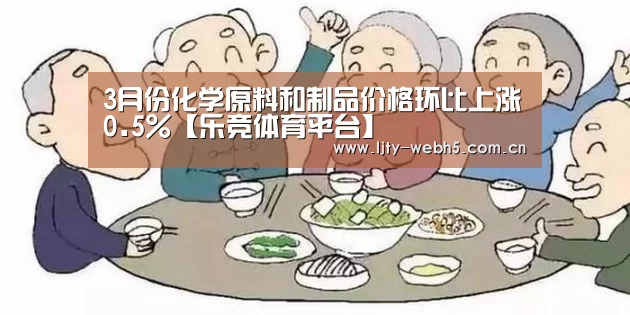3月份化学原料和制品价格环比上涨0.5%【乐竞体育平台】(图2) 乐竞体育