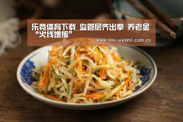 乐竞体育下载_监管层齐出拳 养老金“火线增援”(图1) 乐竞体育平台
